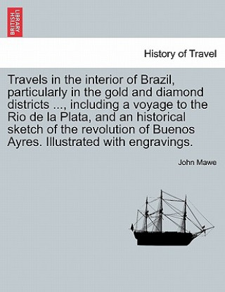 Könyv Travels in the interior of Brazil, particularly in the gold and diamond districts ..., including a voyage to the Rio de la Plata, and an historical sk John Mawe