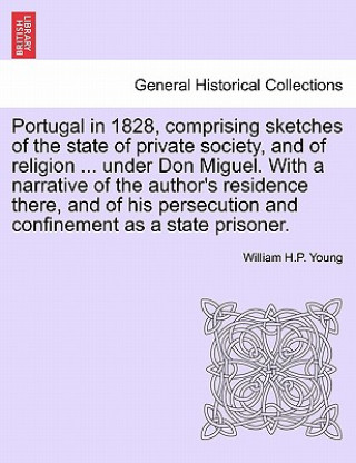 Carte Portugal in 1828, Comprising Sketches of the State of Private Society, and of Religion ... Under Don Miguel. with a Narrative of the Author's Residenc William H P Young