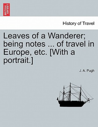 Kniha Leaves of a Wanderer; Being Notes ... of Travel in Europe, Etc. [with a Portrait.] J A Pugh