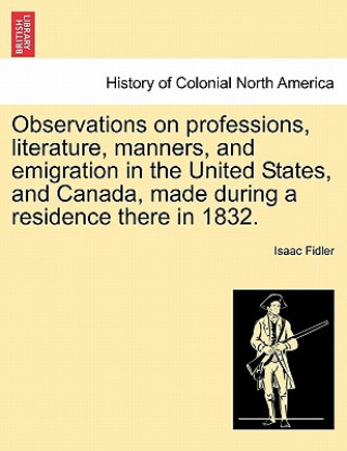 Buch Observations on Professions, Literature, Manners, and Emigration in the United States, and Canada, Made During a Residence There in 1832. Isaac Fidler