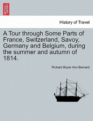 Książka Tour Through Some Parts of France, Switzerland, Savoy, Germany and Belgium, During the Summer and Autumn of 1814. Richard Boyle Hon Bernard