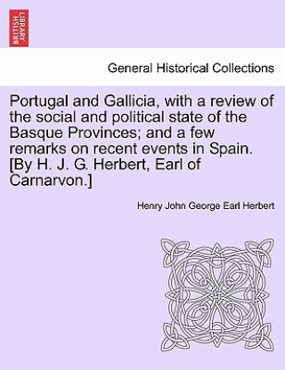 Könyv Portugal and Gallicia, with a Review of the Social and Political State of the Basque Provinces; And a Few Remarks on Recent Events in Spain. [By H. J. Henry John George Earl Herbert