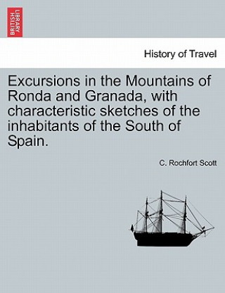 Könyv Excursions in the Mountains of Ronda and Granada, with Characteristic Sketches of the Inhabitants of the South of Spain. C Rochfort Scott