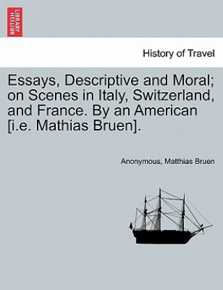 Kniha Essays, Descriptive and Moral; On Scenes in Italy, Switzerland, and France. by an American [I.E. Mathias Bruen]. Matthias Bruen