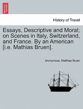 Książka Essays, Descriptive and Moral; On Scenes in Italy, Switzerland, and France. by an American [I.E. Mathias Bruen]. Matthias Bruen