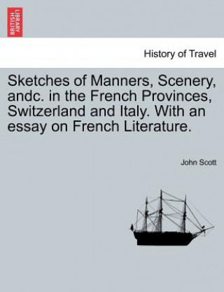 Kniha Sketches of Manners, Scenery, Andc. in the French Provinces, Switzerland and Italy. with an Essay on French Literature. John Scott