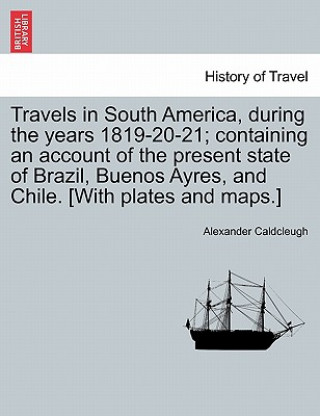 Книга Travels in South America, During the Years 1819-20-21; Containing an Account of the Present State of Brazil, Buenos Ayres, and Chile. [With Plates and Alexander Caldcleugh