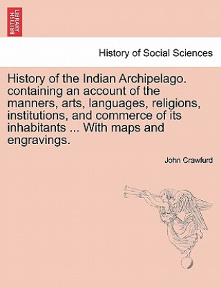 Kniha History of the Indian Archipelago. containing an account of the manners, arts, languages, religions, institutions, and commerce of its inhabitants ... John Crawfurd