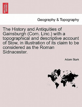 Könyv History and Antiquities of Gainsburgh (Com. Linc.) with a Topographical and Descriptive Account of Stow, in Illustration of Its Claim to Be Considered Adam Stark