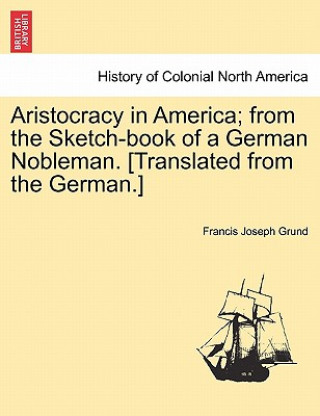 Książka Aristocracy in America; from the Sketch-book of a German Nobleman. [Translated from the German.] Francis Joseph Grund