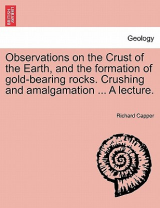 Book Observations on the Crust of the Earth, and the Formation of Gold-Bearing Rocks. Crushing and Amalgamation ... a Lecture. Richard Capper