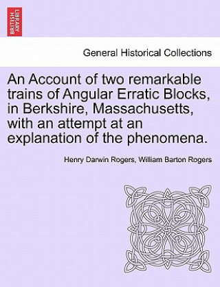 Livre Account of Two Remarkable Trains of Angular Erratic Blocks, in Berkshire, Massachusetts, with an Attempt at an Explanation of the Phenomena. William Barton Rogers