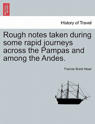 Kniha Rough Notes Taken During Some Rapid Journeys Across the Pampas and Among the Andes. Sir Francis Bond Head