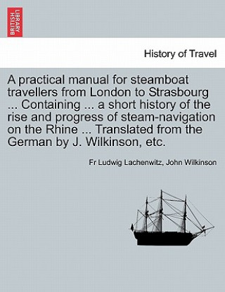 Книга Practical Manual for Steamboat Travellers from London to Strasbourg ... Containing ... a Short History of the Rise and Progress of Steam-Navigatio John Wilkinson