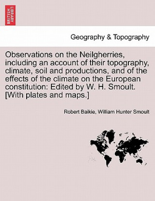 Carte Observations on the Neilgherries, Including an Account of Their Topography, Climate, Soil and Productions, and of the Effects of the Climate on the Eu William Hunter Smoult