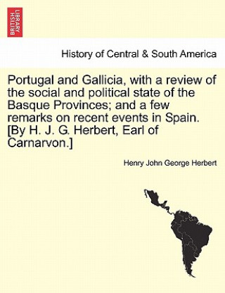 Könyv Portugal and Gallicia, with a Review of the Social and Political State of the Basque Provinces; And a Few Remarks on Recent Events in Spain. [By H. J. Henry John George Herbert