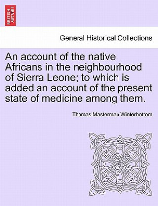 Carte Account of the Native Africans in the Neighbourhood of Sierra Leone; To Which Is Added an Account of the Present State of Medicine Among Them. Thomas Masterman Winterbottom