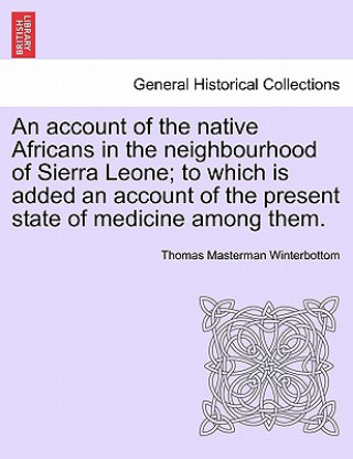 Knjiga Account of the Native Africans in the Neighbourhood of Sierra Leone; To Which Is Added an Account of the Present State of Medicine Among Them. Thomas Masterman Winterbottom