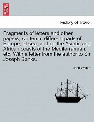 Buch Fragments of Letters and Other Papers, Written in Different Parts of Europe, at Sea, and on the Asiatic and African Coasts of the Mediterranean, Etc. John Walker