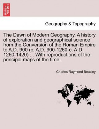 Kniha Dawn of Modern Geography. A history of exploration and geographical science from the Conversion of the Roman Empire to A.D. 900 (c. A.D. 900-1260-c. A Charles Raymond Beazley