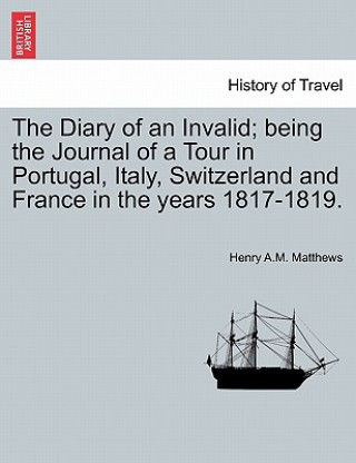 Книга Diary of an Invalid; Being the Journal of a Tour in Portugal, Italy, Switzerland and France in the Years 1817-1819. Henry A M Matthews