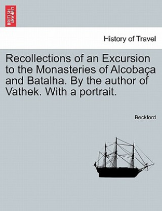 Kniha Recollections of an Excursion to the Monasteries of Alcoba A and Batalha. by the Author of Vathek. with a Portrait. Beckford