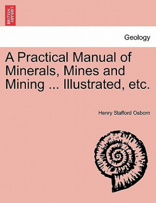 Könyv Practical Manual of Minerals, Mines and Mining ... Illustrated, Etc. Henry Stafford Osborn