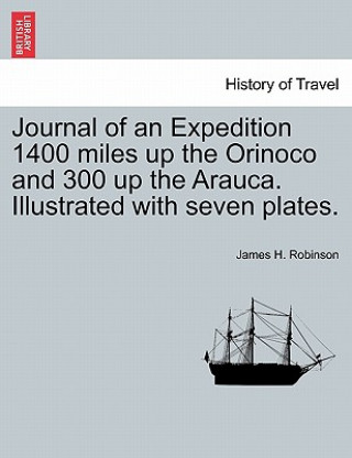 Könyv Journal of an Expedition 1400 Miles Up the Orinoco and 300 Up the Arauca. Illustrated with Seven Plates. James H Robinson