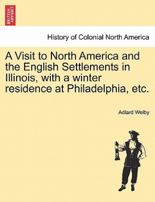 Kniha Visit to North America and the English Settlements in Illinois, with a Winter Residence at Philadelphia, Etc. Adlard Welby