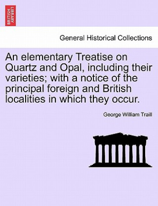 Carte Elementary Treatise on Quartz and Opal, Including Their Varieties; With a Notice of the Principal Foreign and British Localities in Which They Occur. George William Traill