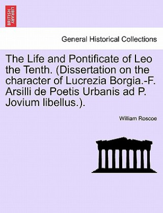 Livre Life and Pontificate of Leo the Tenth. (Dissertation on the Character of Lucrezia Borgia.-F. Arsilli de Poetis Urbanis Ad P. Jovium Libellus.). William Roscoe