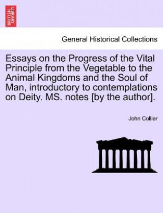 Carte Essays on the Progress of the Vital Principle from the Vegetable to the Animal Kingdoms and the Soul of Man, Introductory to Contemplations on Deity. John (University of Cambridge) Collier