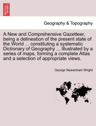 Книга New and Comprehensive Gazetteer, Being a Delineation of the Present State of the World ... Constituting a Systematic Dictionary of Geography ... I George Newenham Wright