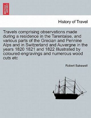 Kniha Travels Comprising Observations Made During a Residence in the Tarentaise, and Various Parts of the Grecian and Pennine Alps and in Switzerland and Au Robert Bakewell