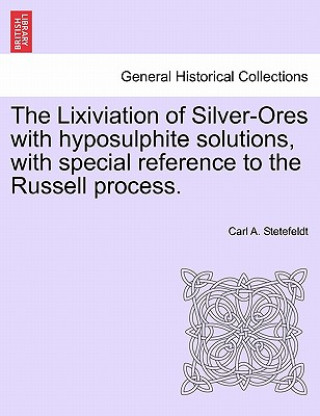 Książka Lixiviation of Silver-Ores with Hyposulphite Solutions, with Special Reference to the Russell Process. Carl A Stetefeldt