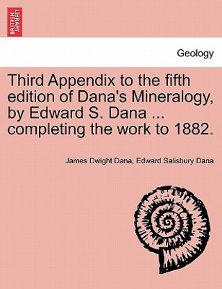 Carte Third Appendix to the Fifth Edition of Dana's Mineralogy, by Edward S. Dana ... Completing the Work to 1882. Edward Salisbury Dana