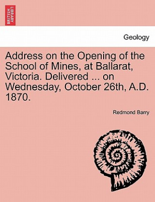 Könyv Address on the Opening of the School of Mines, at Ballarat, Victoria. Delivered ... on Wednesday, October 26th, A.D. 1870. Redmond Barry