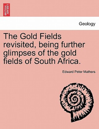 Könyv Gold Fields Revisited, Being Further Glimpses of the Gold Fields of South Africa. Edward Peter Mathers