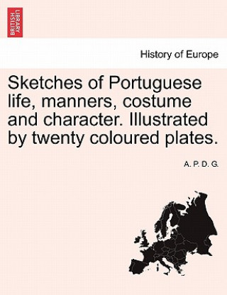Carte Sketches of Portuguese Life, Manners, Costume and Character. Illustrated by Twenty Coloured Plates. A P D G