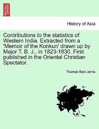 Kniha Contributions to the Statistics of Western India. Extracted from a 'memoir of the Konkun' Drawn Up by Major T. B. J., in 1823-1830. First Published in Thomas Best Jervis