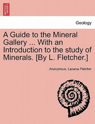 Knjiga Guide to the Mineral Gallery ... with an Introduction to the Study of Minerals. [By L. Fletcher.] Lazarus Fletcher