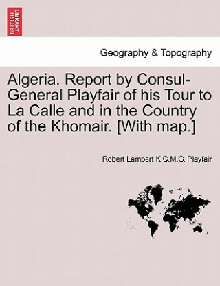 Libro Algeria. Report by Consul-General Playfair of His Tour to La Calle and in the Country of the Khomair. [with Map.] Robert Lambert K C M G Playfair