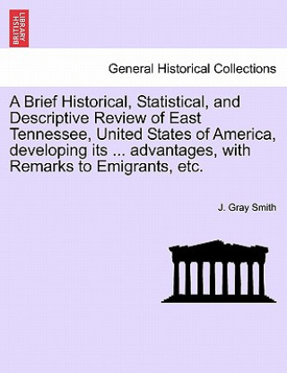 Libro Brief Historical, Statistical, and Descriptive Review of East Tennessee, United States of America, Developing Its ... Advantages, with Remarks to Emig J Gray Smith