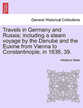 Carte Travels in Germany and Russia; Including a Steam Voyage by the Danube and the Euxine from Vienna to Constantinople, in 1838, 39. Sir Adolphus Slade