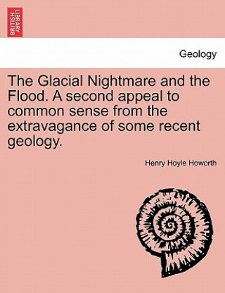 Könyv Glacial Nightmare and the Flood. A second appeal to common sense from the extravagance of some recent geology. Henry Hoyle Howorth