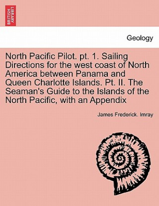 Könyv North Pacific Pilot. PT. 1. Sailing Directions for the West Coast of North America Between Panama and Queen Charlotte Islands. PT. II. the Seaman's Gu James Frederick Imray
