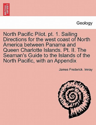 Książka North Pacific Pilot. PT. 1. Sailing Directions for the West Coast of North America Between Panama and Queen Charlotte Islands. PT. II. the Seaman's Gu James Frederick Imray