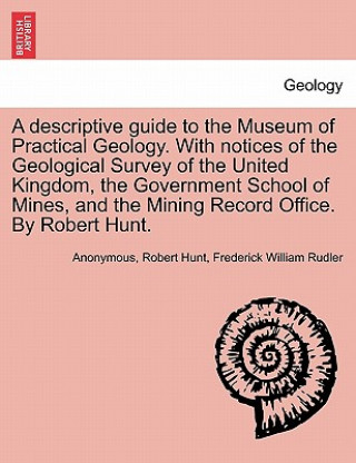 Kniha Descriptive Guide to the Museum of Practical Geology. with Notices of the Geological Survey of the United Kingdom, the Government School of Mines, and Frederick William Rudler