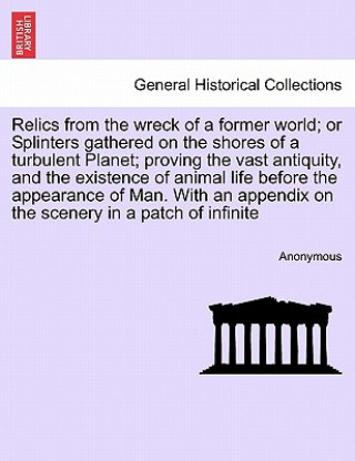 Kniha Relics from the Wreck of a Former World; Or Splinters Gathered on the Shores of a Turbulent Planet; Proving the Vast Antiquity, and the Existence of A Anonymous