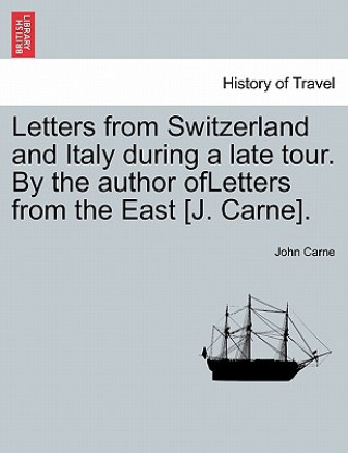 Kniha Letters from Switzerland and Italy During a Late Tour. by the Author Ofletters from the East [J. Carne]. John Carne